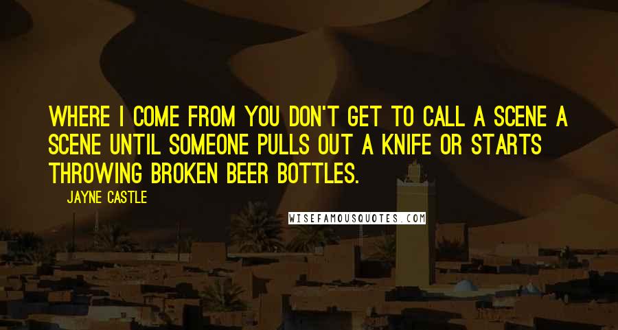 Jayne Castle Quotes: Where I come from you don't get to call a scene a scene until someone pulls out a knife or starts throwing broken beer bottles.