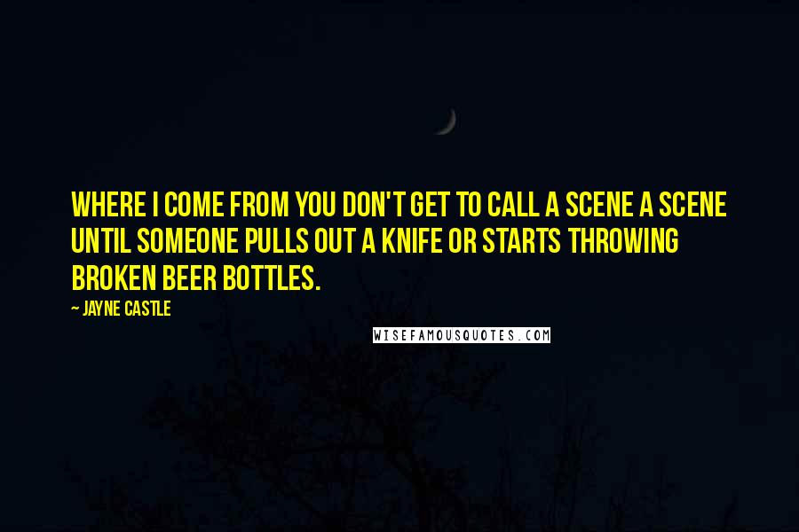 Jayne Castle Quotes: Where I come from you don't get to call a scene a scene until someone pulls out a knife or starts throwing broken beer bottles.