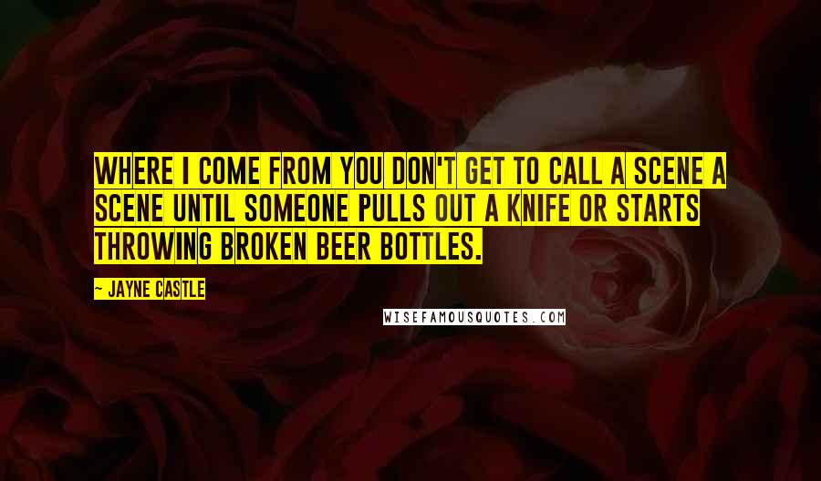 Jayne Castle Quotes: Where I come from you don't get to call a scene a scene until someone pulls out a knife or starts throwing broken beer bottles.