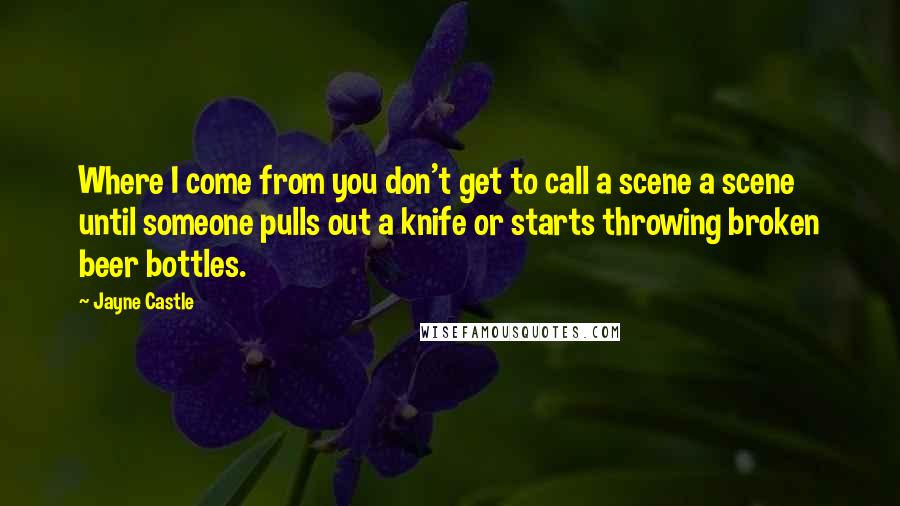 Jayne Castle Quotes: Where I come from you don't get to call a scene a scene until someone pulls out a knife or starts throwing broken beer bottles.