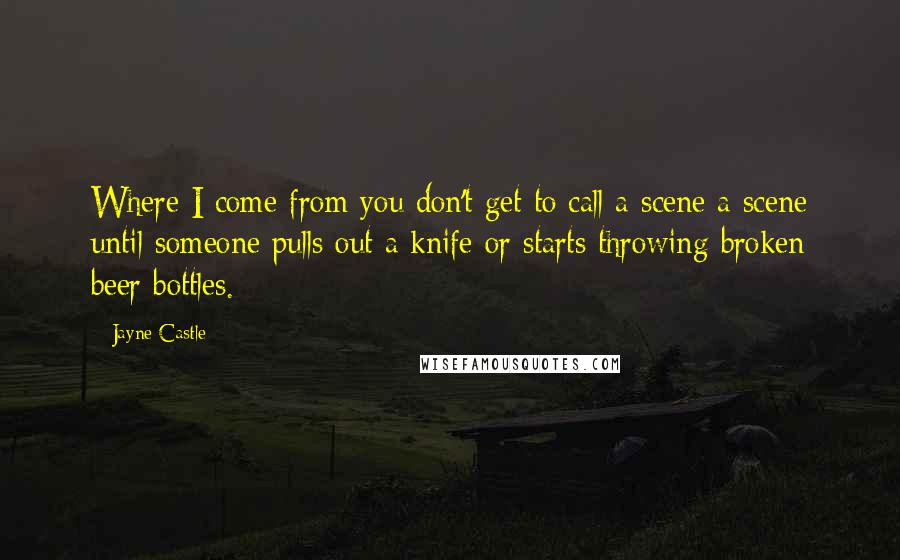 Jayne Castle Quotes: Where I come from you don't get to call a scene a scene until someone pulls out a knife or starts throwing broken beer bottles.