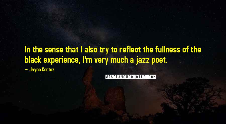 Jayne Cortez Quotes: In the sense that I also try to reflect the fullness of the black experience, I'm very much a jazz poet.