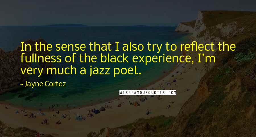 Jayne Cortez Quotes: In the sense that I also try to reflect the fullness of the black experience, I'm very much a jazz poet.