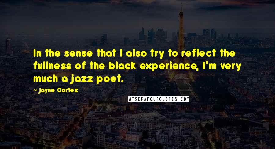 Jayne Cortez Quotes: In the sense that I also try to reflect the fullness of the black experience, I'm very much a jazz poet.