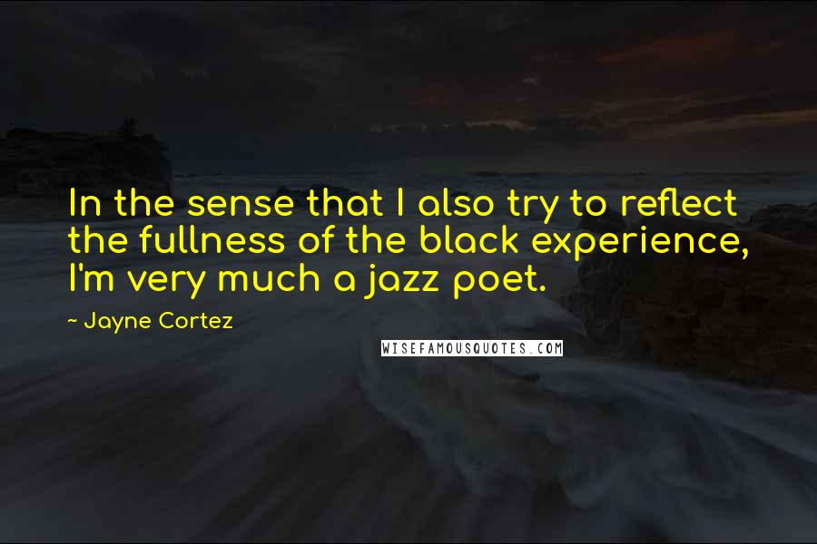 Jayne Cortez Quotes: In the sense that I also try to reflect the fullness of the black experience, I'm very much a jazz poet.