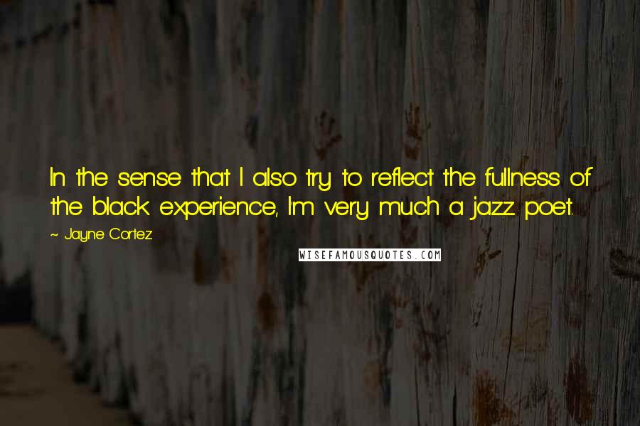 Jayne Cortez Quotes: In the sense that I also try to reflect the fullness of the black experience, I'm very much a jazz poet.