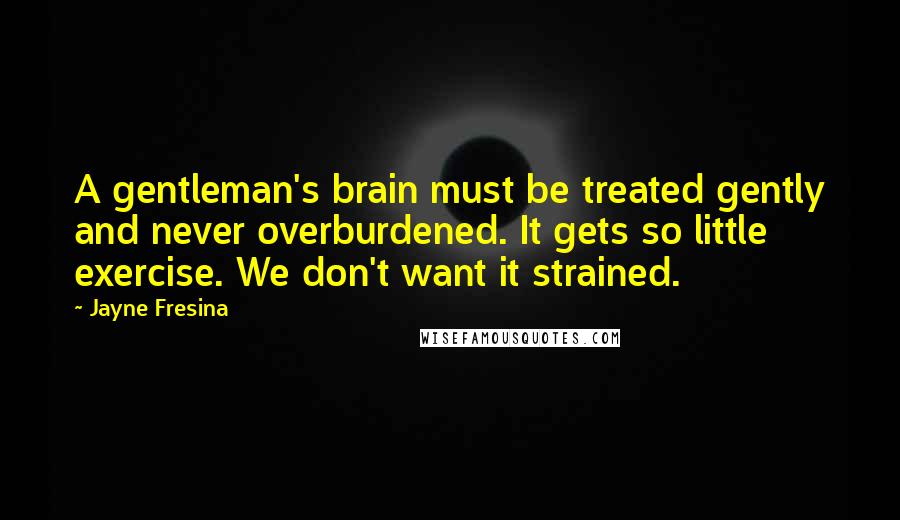 Jayne Fresina Quotes: A gentleman's brain must be treated gently and never overburdened. It gets so little exercise. We don't want it strained.