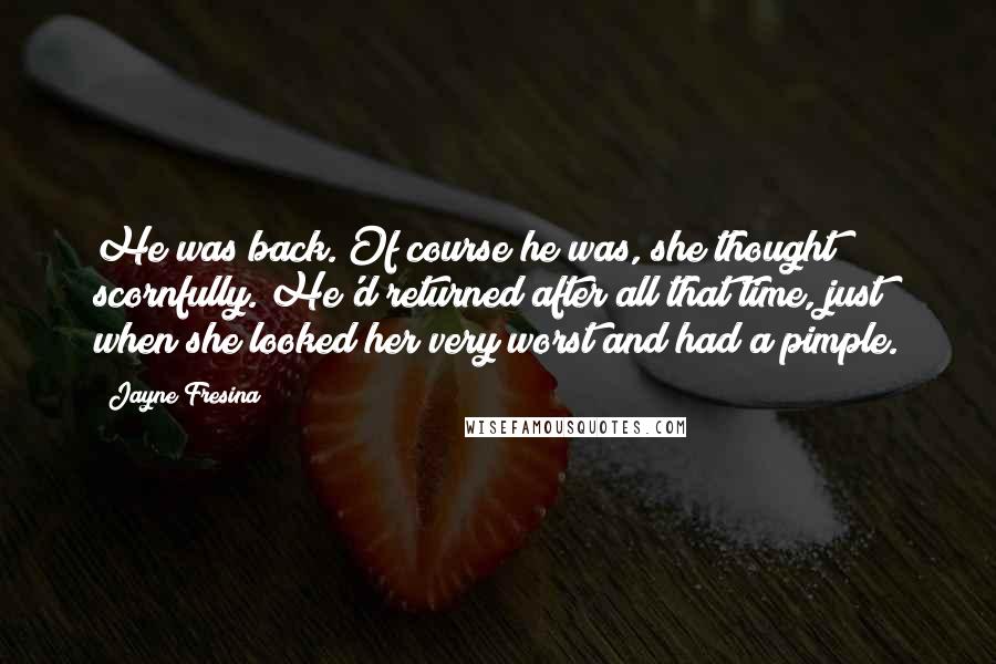Jayne Fresina Quotes: He was back. Of course he was, she thought scornfully. He'd returned after all that time, just when she looked her very worst and had a pimple.