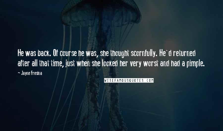 Jayne Fresina Quotes: He was back. Of course he was, she thought scornfully. He'd returned after all that time, just when she looked her very worst and had a pimple.