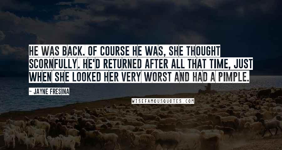 Jayne Fresina Quotes: He was back. Of course he was, she thought scornfully. He'd returned after all that time, just when she looked her very worst and had a pimple.
