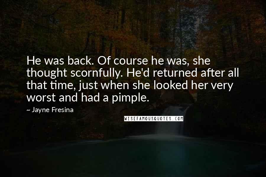 Jayne Fresina Quotes: He was back. Of course he was, she thought scornfully. He'd returned after all that time, just when she looked her very worst and had a pimple.