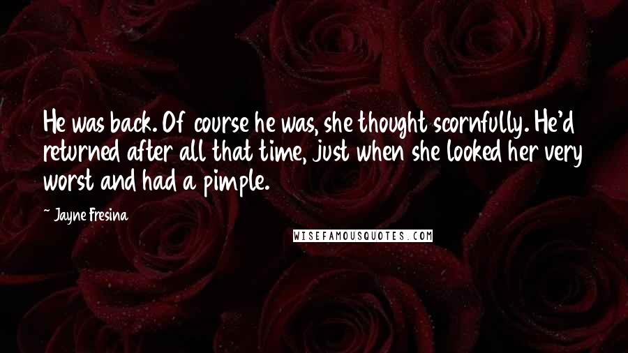 Jayne Fresina Quotes: He was back. Of course he was, she thought scornfully. He'd returned after all that time, just when she looked her very worst and had a pimple.