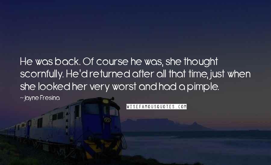 Jayne Fresina Quotes: He was back. Of course he was, she thought scornfully. He'd returned after all that time, just when she looked her very worst and had a pimple.