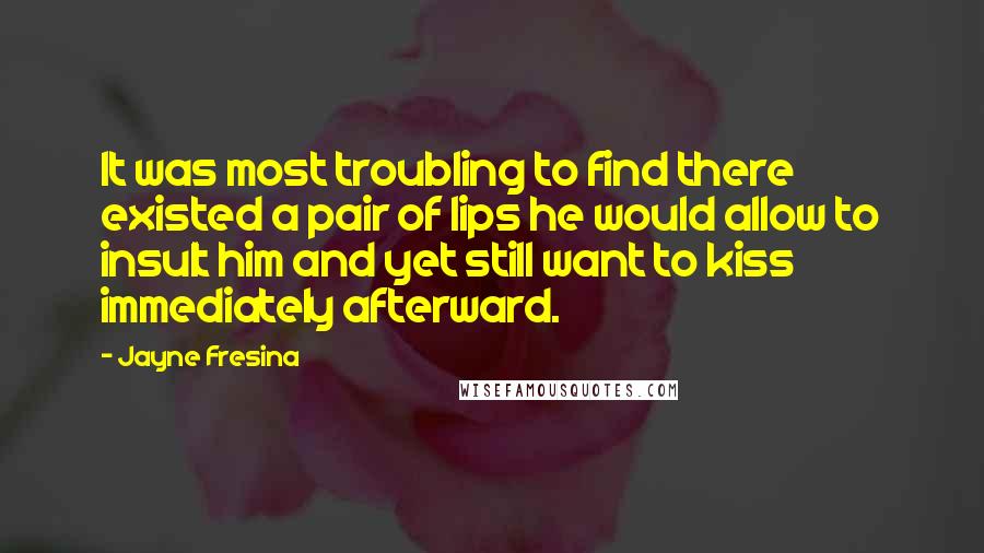Jayne Fresina Quotes: It was most troubling to find there existed a pair of lips he would allow to insult him and yet still want to kiss immediately afterward.