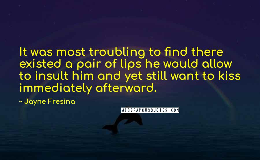 Jayne Fresina Quotes: It was most troubling to find there existed a pair of lips he would allow to insult him and yet still want to kiss immediately afterward.