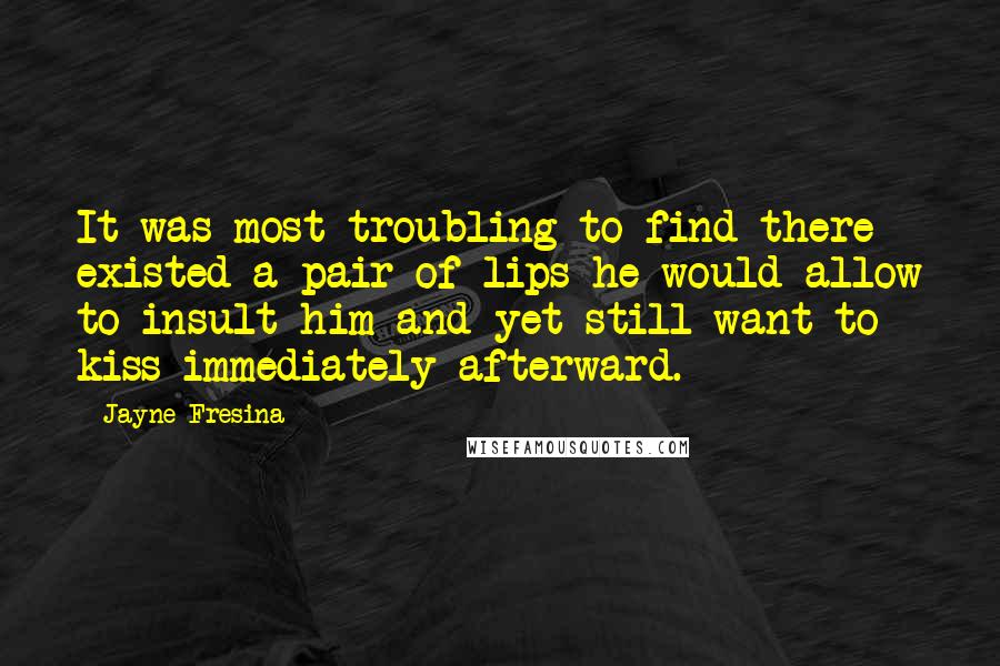 Jayne Fresina Quotes: It was most troubling to find there existed a pair of lips he would allow to insult him and yet still want to kiss immediately afterward.