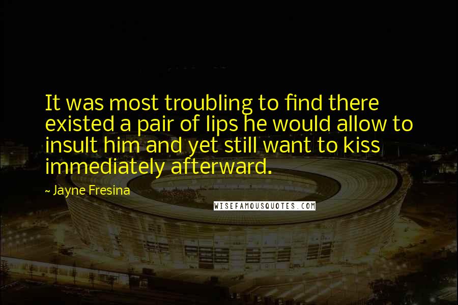 Jayne Fresina Quotes: It was most troubling to find there existed a pair of lips he would allow to insult him and yet still want to kiss immediately afterward.