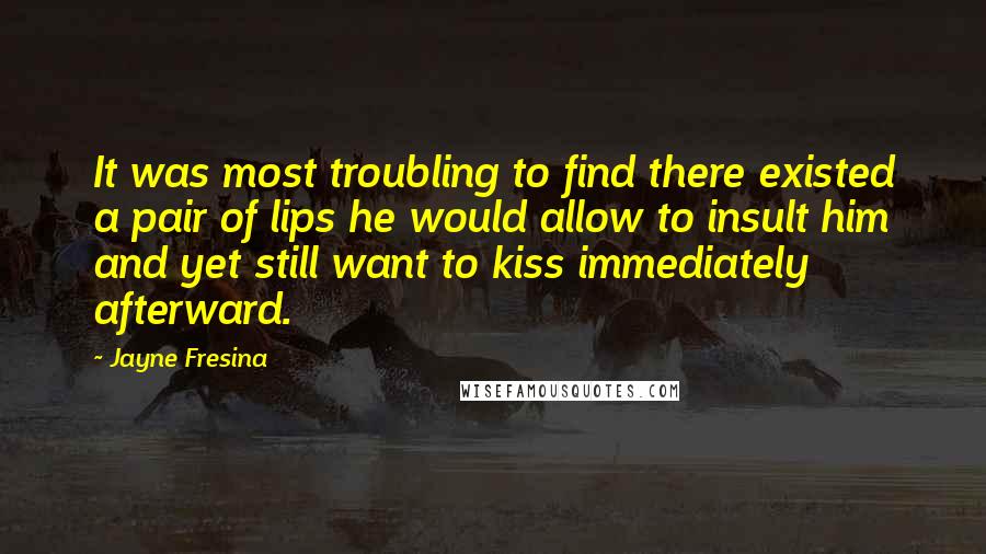 Jayne Fresina Quotes: It was most troubling to find there existed a pair of lips he would allow to insult him and yet still want to kiss immediately afterward.