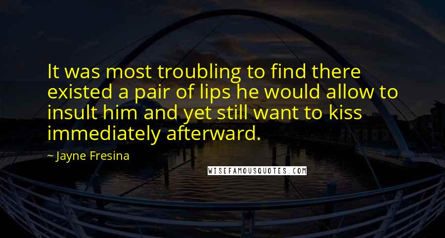 Jayne Fresina Quotes: It was most troubling to find there existed a pair of lips he would allow to insult him and yet still want to kiss immediately afterward.