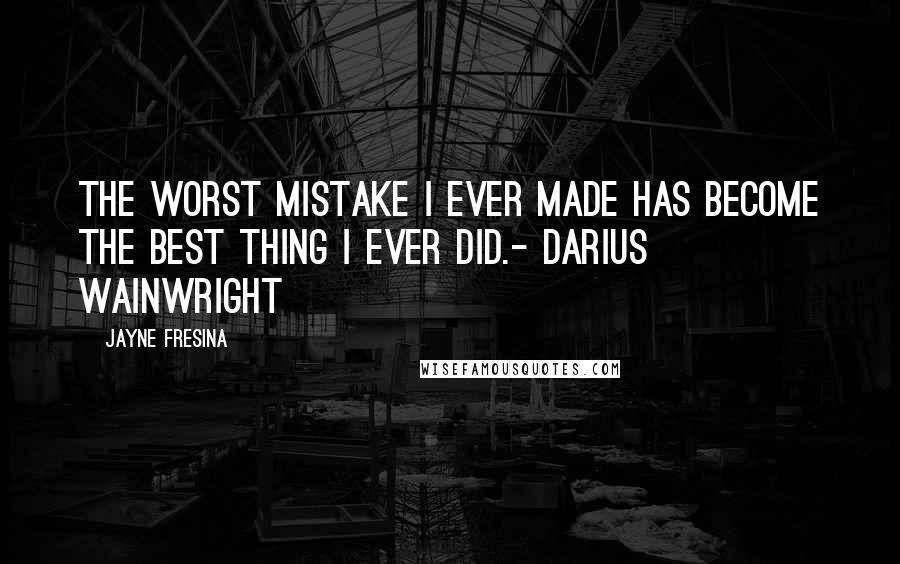 Jayne Fresina Quotes: The worst mistake I ever made has become the best thing I ever did.- Darius Wainwright