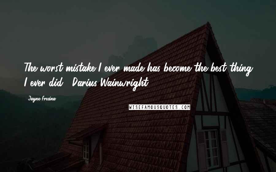 Jayne Fresina Quotes: The worst mistake I ever made has become the best thing I ever did.- Darius Wainwright