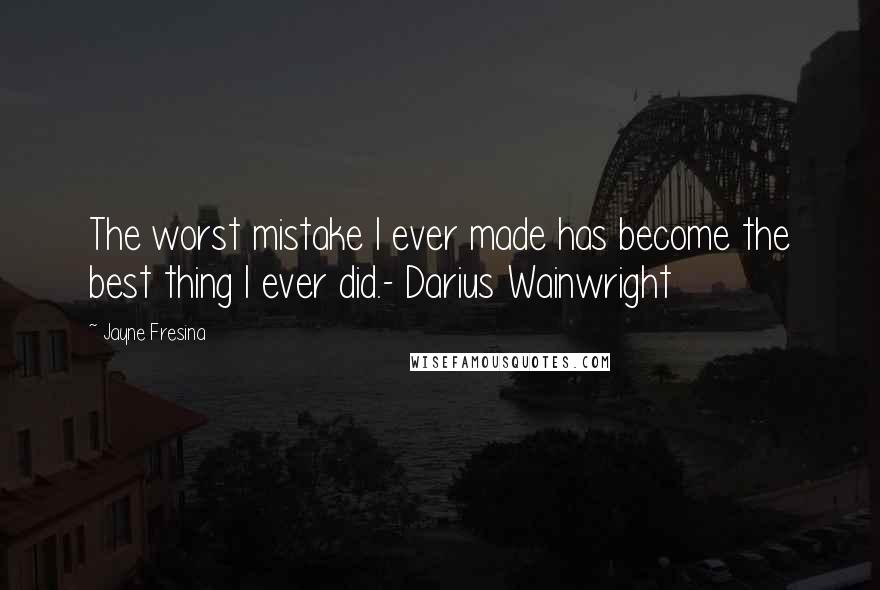 Jayne Fresina Quotes: The worst mistake I ever made has become the best thing I ever did.- Darius Wainwright
