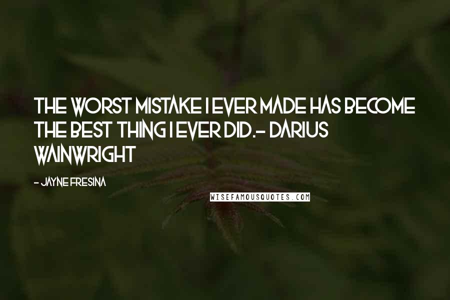 Jayne Fresina Quotes: The worst mistake I ever made has become the best thing I ever did.- Darius Wainwright