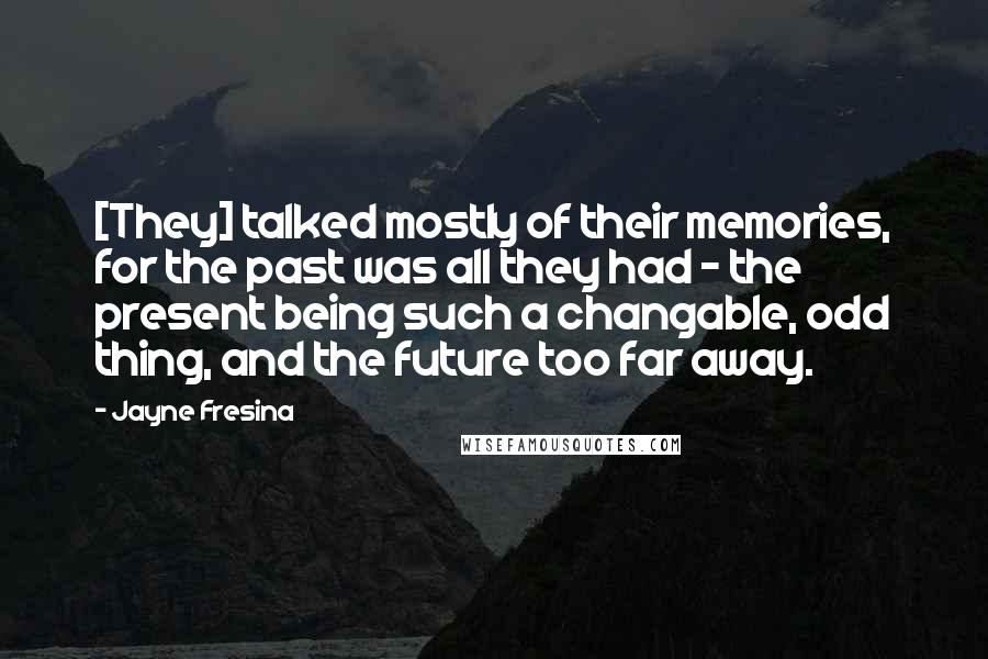 Jayne Fresina Quotes: [They] talked mostly of their memories, for the past was all they had - the present being such a changable, odd thing, and the future too far away.