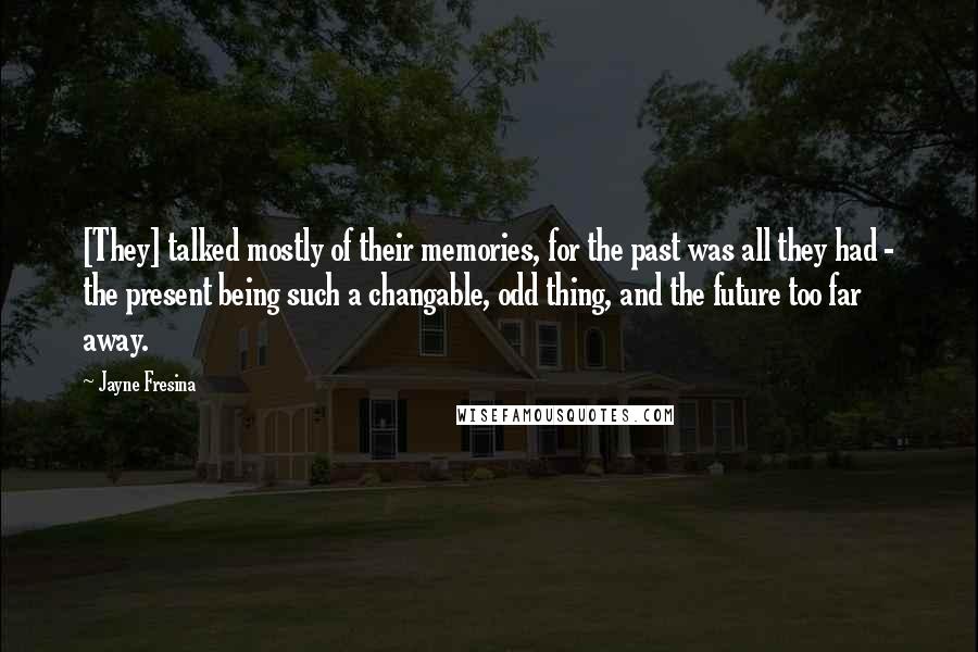 Jayne Fresina Quotes: [They] talked mostly of their memories, for the past was all they had - the present being such a changable, odd thing, and the future too far away.