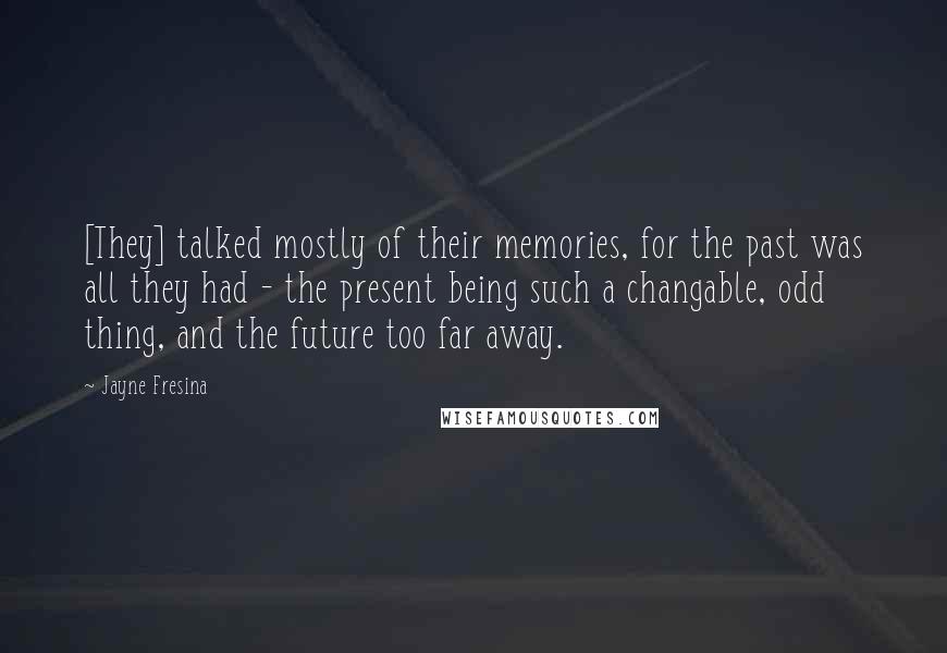 Jayne Fresina Quotes: [They] talked mostly of their memories, for the past was all they had - the present being such a changable, odd thing, and the future too far away.