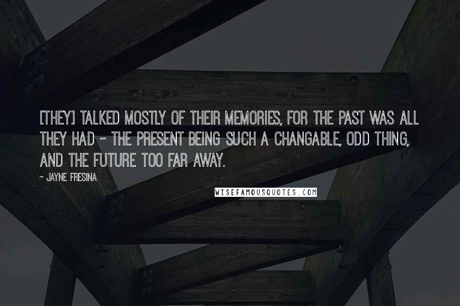 Jayne Fresina Quotes: [They] talked mostly of their memories, for the past was all they had - the present being such a changable, odd thing, and the future too far away.