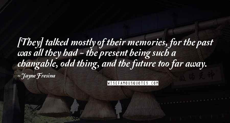 Jayne Fresina Quotes: [They] talked mostly of their memories, for the past was all they had - the present being such a changable, odd thing, and the future too far away.