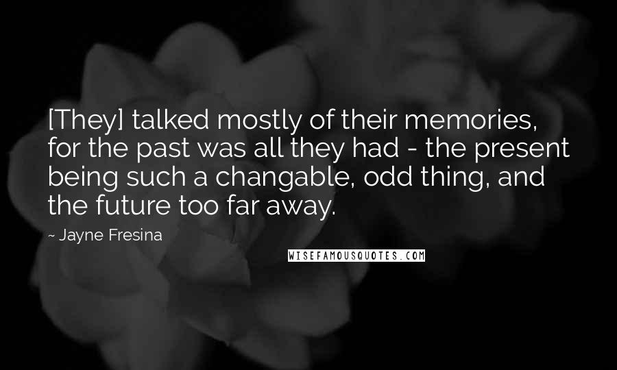 Jayne Fresina Quotes: [They] talked mostly of their memories, for the past was all they had - the present being such a changable, odd thing, and the future too far away.