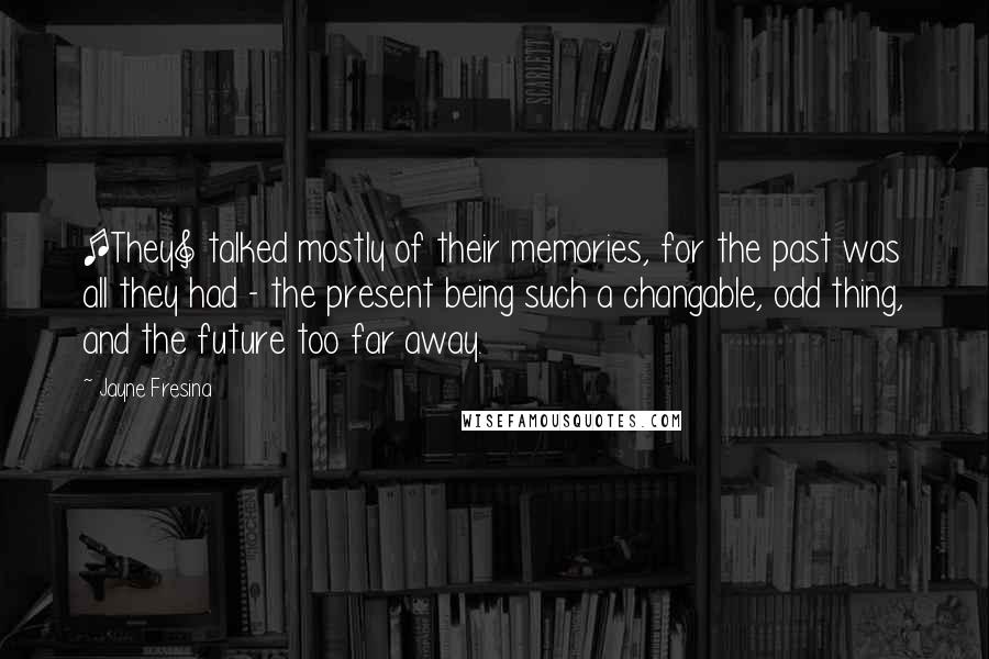 Jayne Fresina Quotes: [They] talked mostly of their memories, for the past was all they had - the present being such a changable, odd thing, and the future too far away.