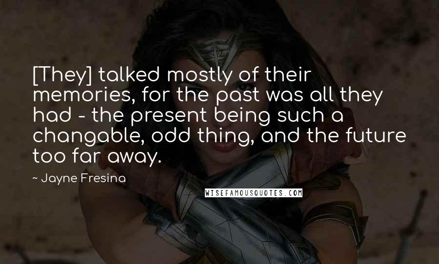 Jayne Fresina Quotes: [They] talked mostly of their memories, for the past was all they had - the present being such a changable, odd thing, and the future too far away.