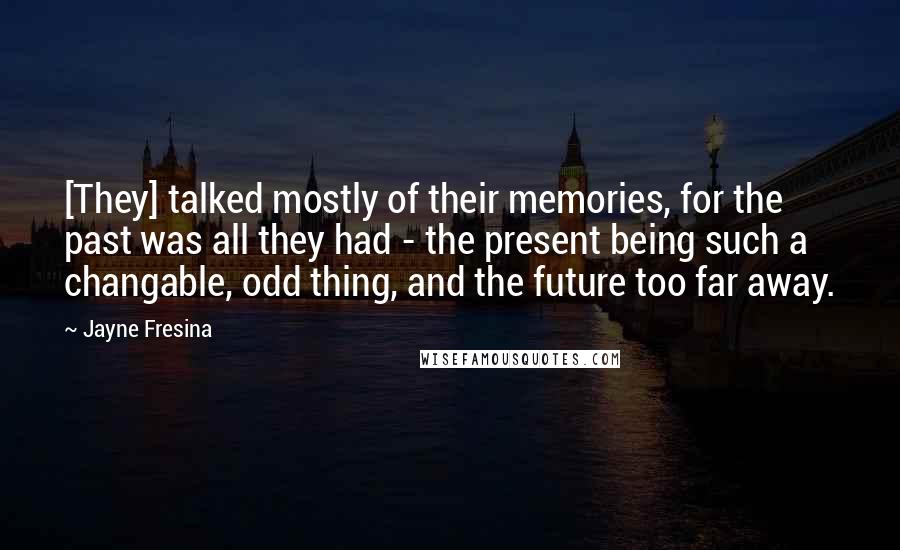 Jayne Fresina Quotes: [They] talked mostly of their memories, for the past was all they had - the present being such a changable, odd thing, and the future too far away.