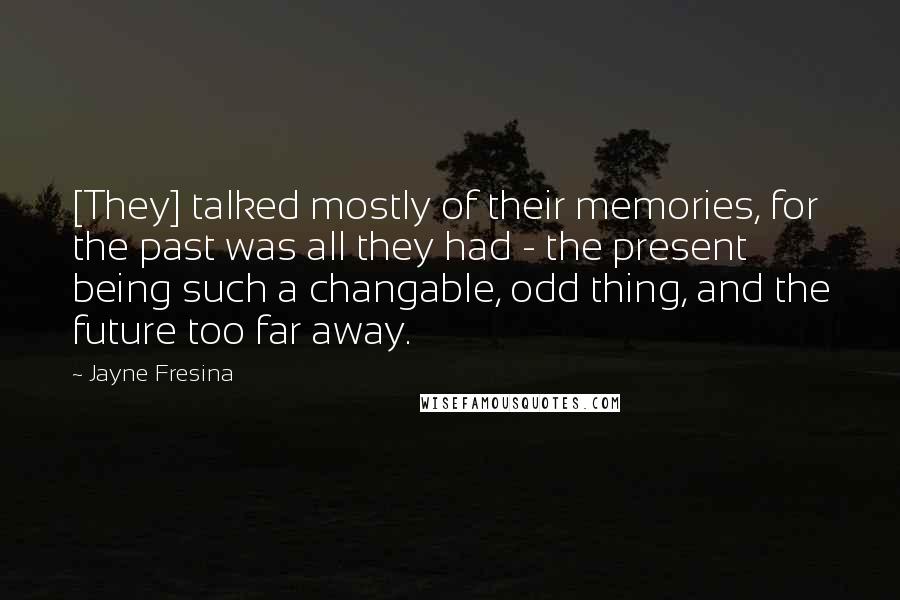 Jayne Fresina Quotes: [They] talked mostly of their memories, for the past was all they had - the present being such a changable, odd thing, and the future too far away.