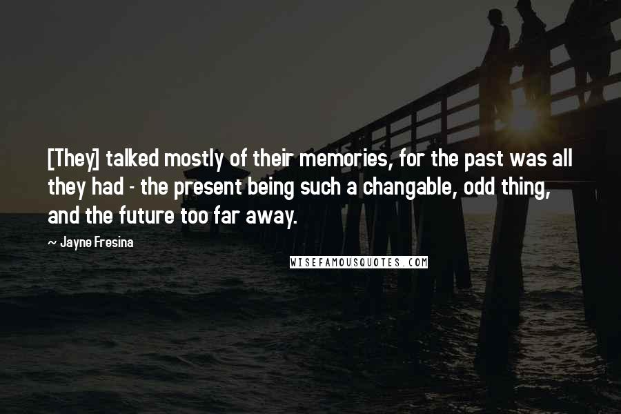 Jayne Fresina Quotes: [They] talked mostly of their memories, for the past was all they had - the present being such a changable, odd thing, and the future too far away.