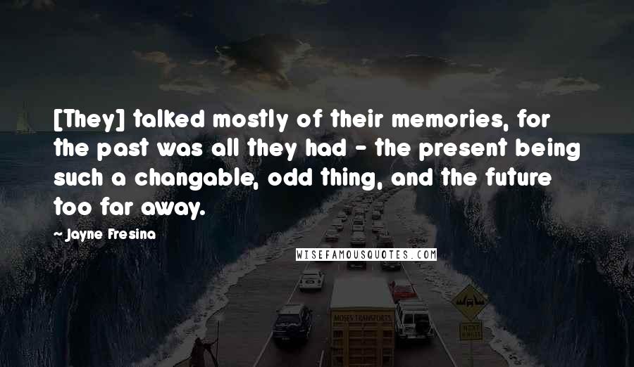 Jayne Fresina Quotes: [They] talked mostly of their memories, for the past was all they had - the present being such a changable, odd thing, and the future too far away.