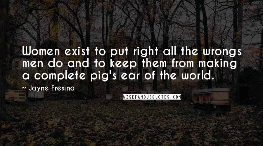 Jayne Fresina Quotes: Women exist to put right all the wrongs men do and to keep them from making a complete pig's ear of the world.