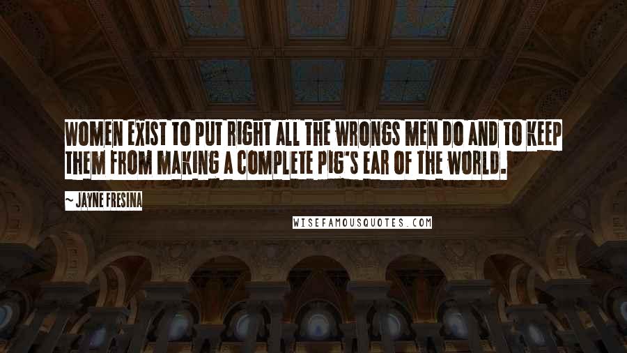 Jayne Fresina Quotes: Women exist to put right all the wrongs men do and to keep them from making a complete pig's ear of the world.