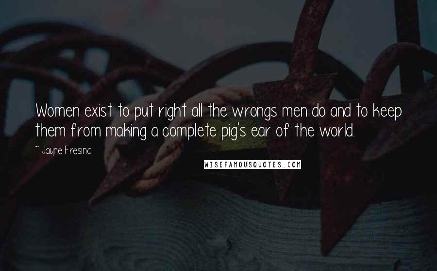 Jayne Fresina Quotes: Women exist to put right all the wrongs men do and to keep them from making a complete pig's ear of the world.