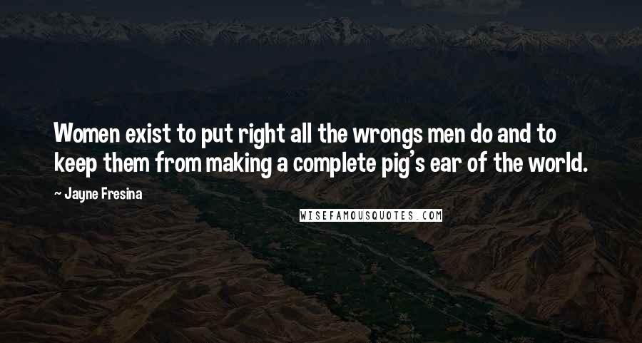 Jayne Fresina Quotes: Women exist to put right all the wrongs men do and to keep them from making a complete pig's ear of the world.