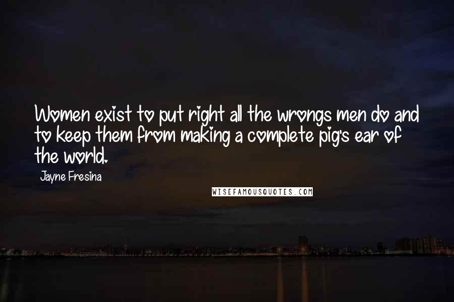 Jayne Fresina Quotes: Women exist to put right all the wrongs men do and to keep them from making a complete pig's ear of the world.