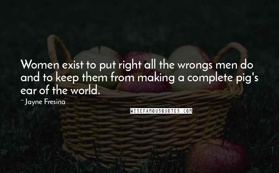 Jayne Fresina Quotes: Women exist to put right all the wrongs men do and to keep them from making a complete pig's ear of the world.