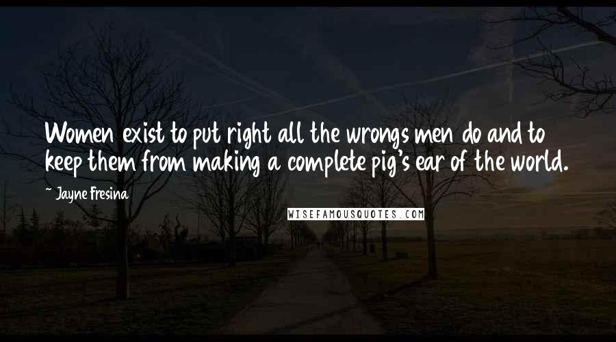 Jayne Fresina Quotes: Women exist to put right all the wrongs men do and to keep them from making a complete pig's ear of the world.