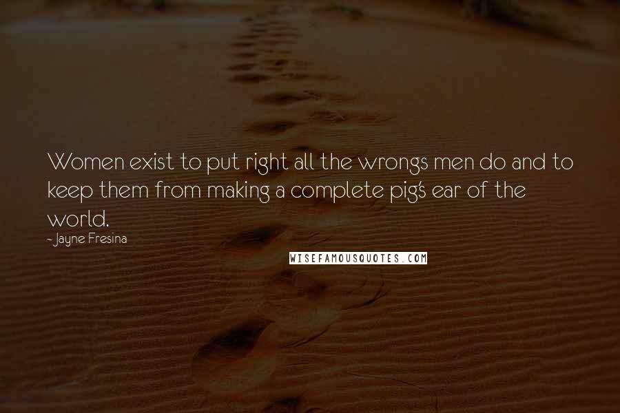 Jayne Fresina Quotes: Women exist to put right all the wrongs men do and to keep them from making a complete pig's ear of the world.