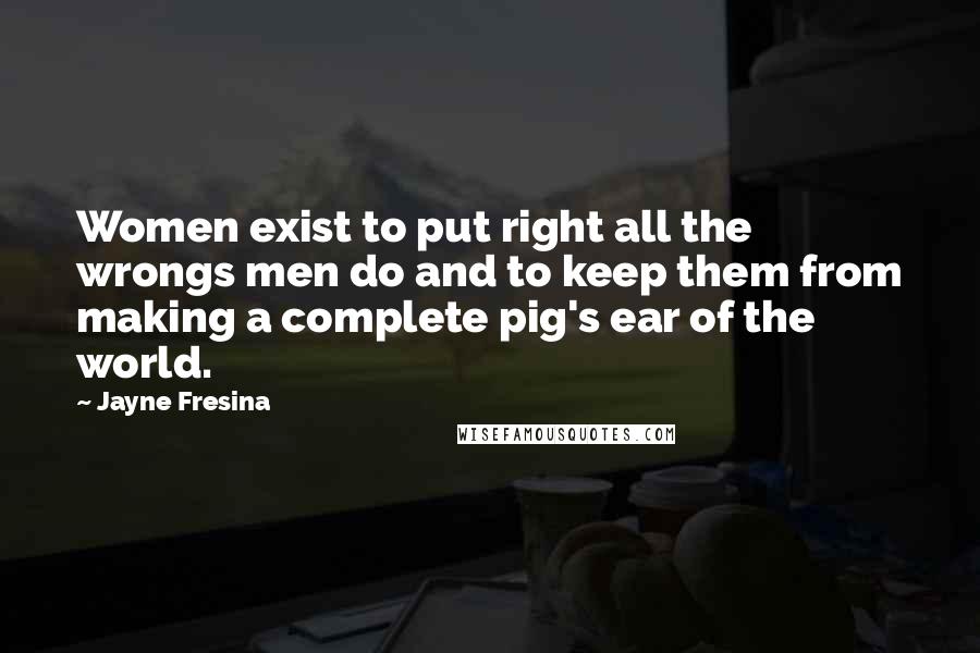 Jayne Fresina Quotes: Women exist to put right all the wrongs men do and to keep them from making a complete pig's ear of the world.