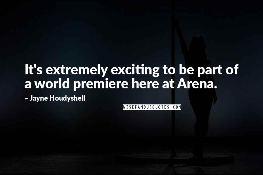 Jayne Houdyshell Quotes: It's extremely exciting to be part of a world premiere here at Arena.