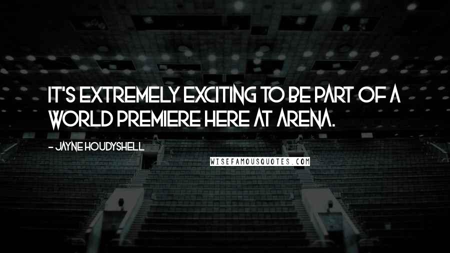 Jayne Houdyshell Quotes: It's extremely exciting to be part of a world premiere here at Arena.